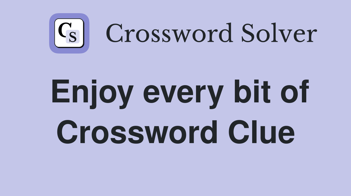 Enjoy every bit of Crossword Clue