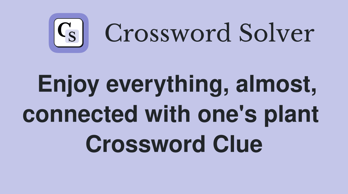 Enjoy everything, almost, connected with one's plant  Crossword Clue