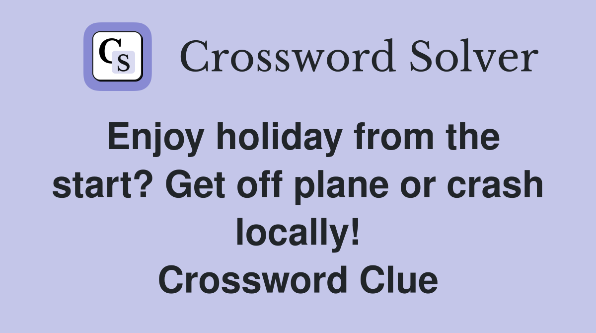 Enjoy holiday from the start? Get off plane or crash locally! Crossword Clue