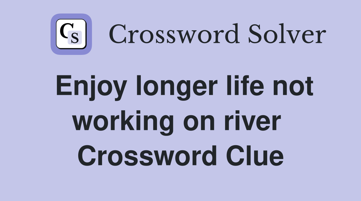 Enjoy longer life not working on river  Crossword Clue