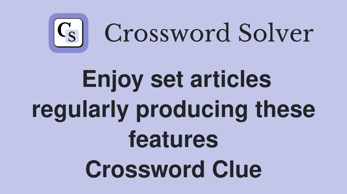 Enjoy set articles regularly producing these features Crossword Clue