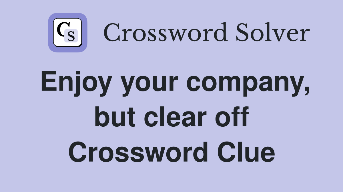 Enjoy your company, but clear off Crossword Clue