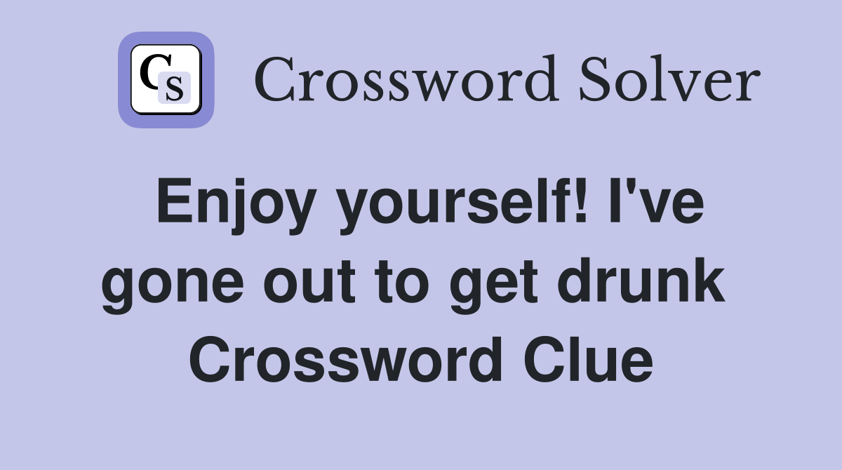 Enjoy yourself! I've gone out to get drunk  Crossword Clue