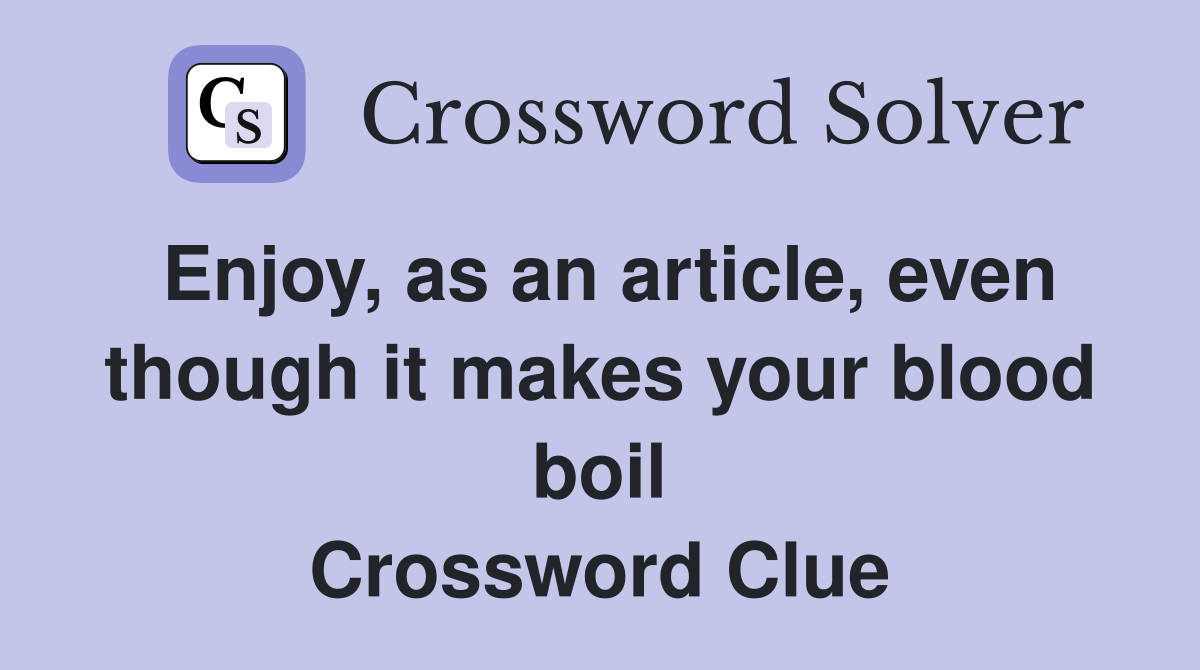Enjoy, as an article, even though it makes your blood boil Crossword Clue