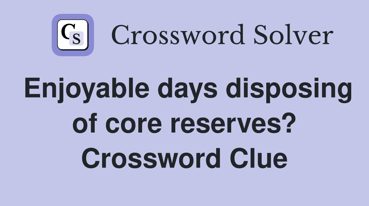 Enjoyable days disposing of core reserves? Crossword Clue