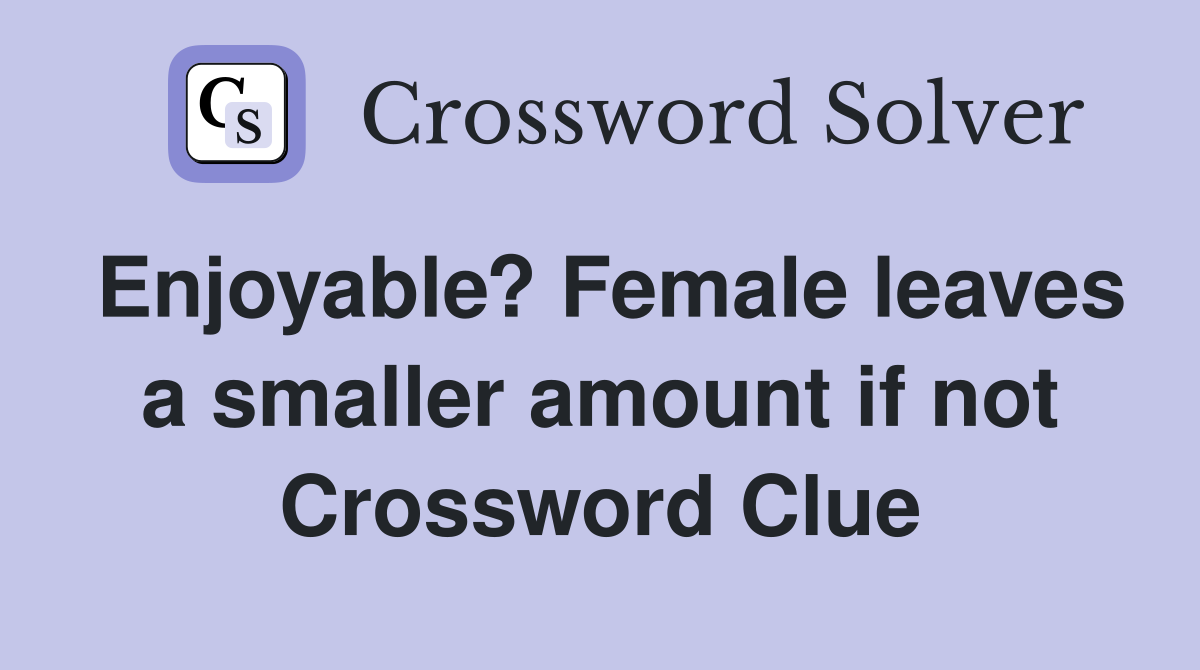Enjoyable? Female leaves a smaller amount if not Crossword Clue