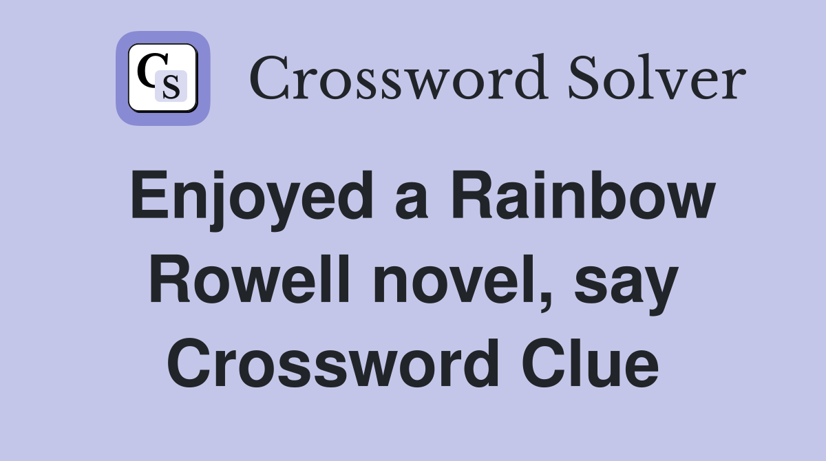Enjoyed a Rainbow Rowell novel, say Crossword Clue