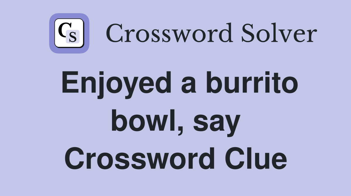 Enjoyed a burrito bowl, say Crossword Clue