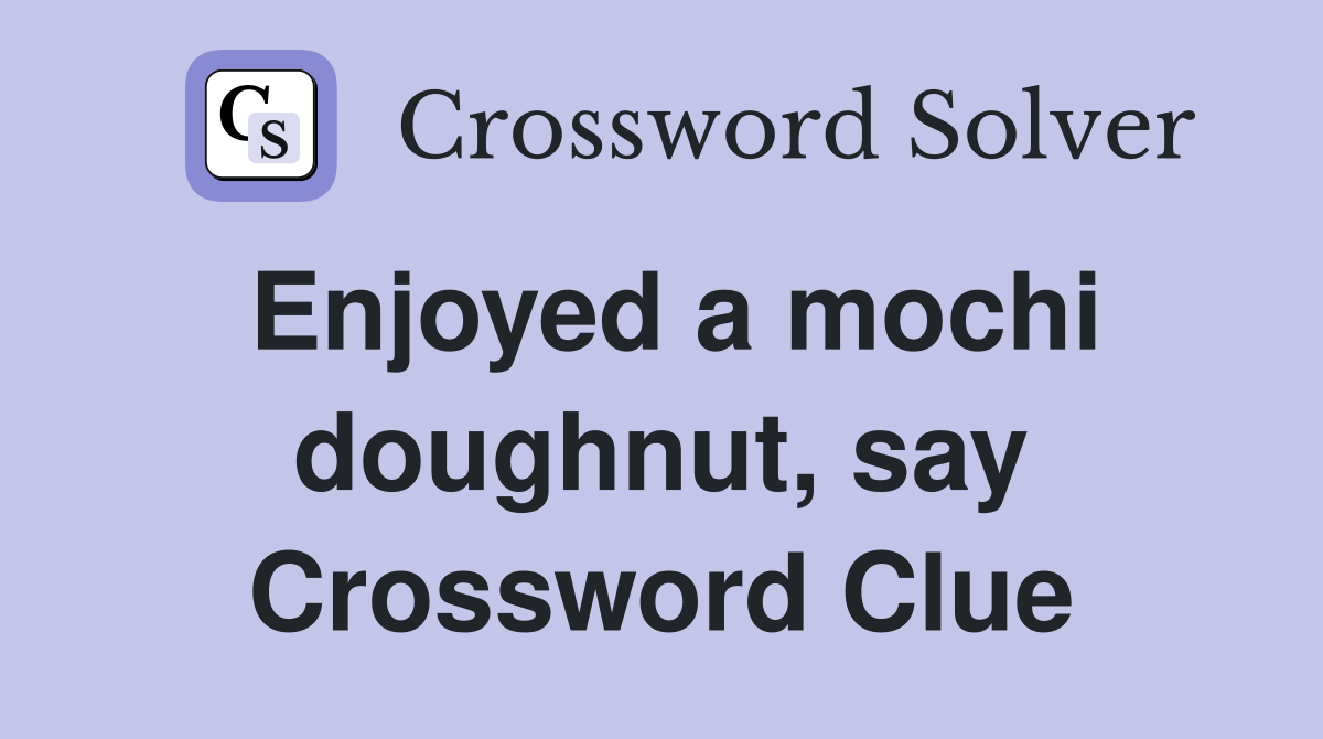 Enjoyed a mochi doughnut, say Crossword Clue