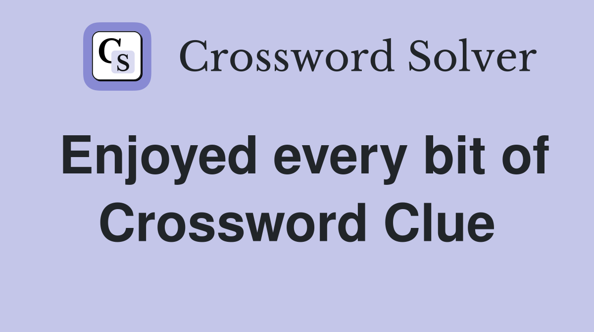 Enjoyed every bit of Crossword Clue