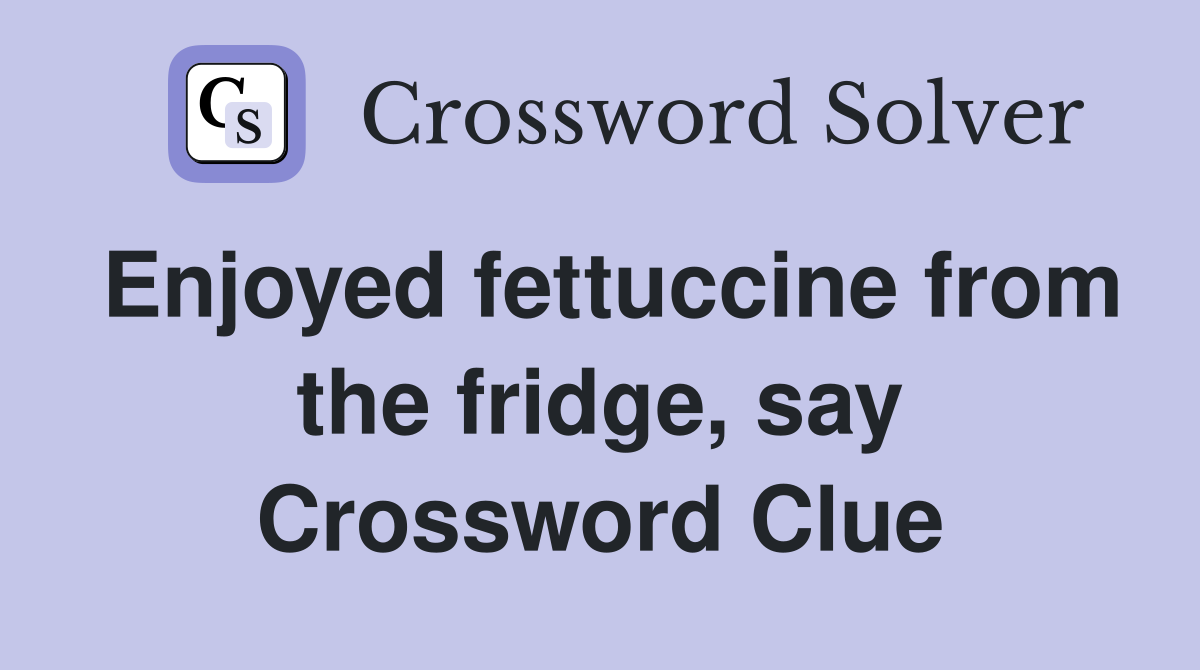 Enjoyed fettuccine from the fridge, say Crossword Clue