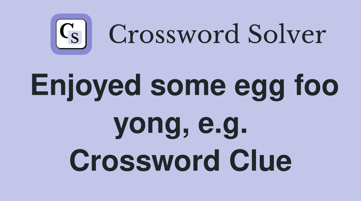Enjoyed some egg foo yong, e.g. Crossword Clue