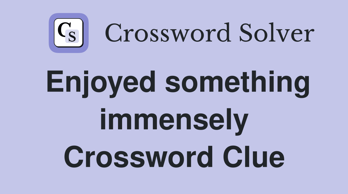 Enjoyed something immensely Crossword Clue