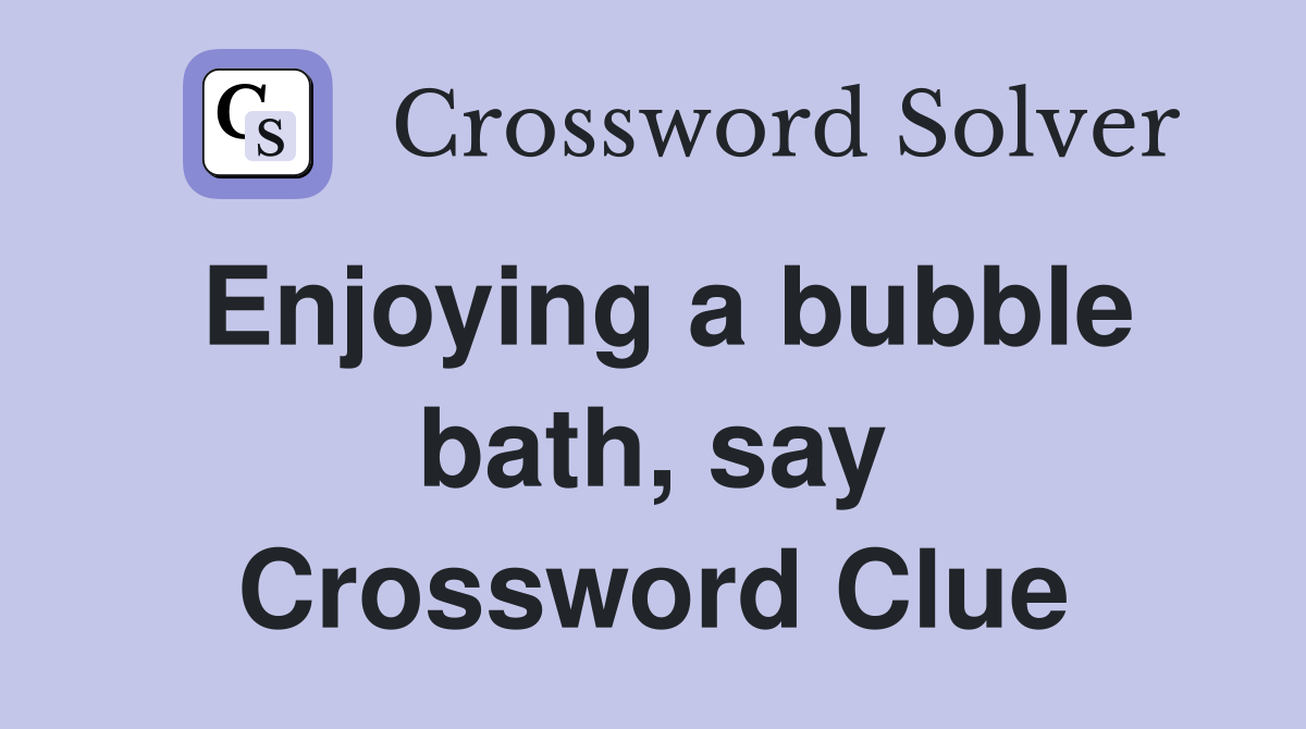 Enjoying a bubble bath, say Crossword Clue