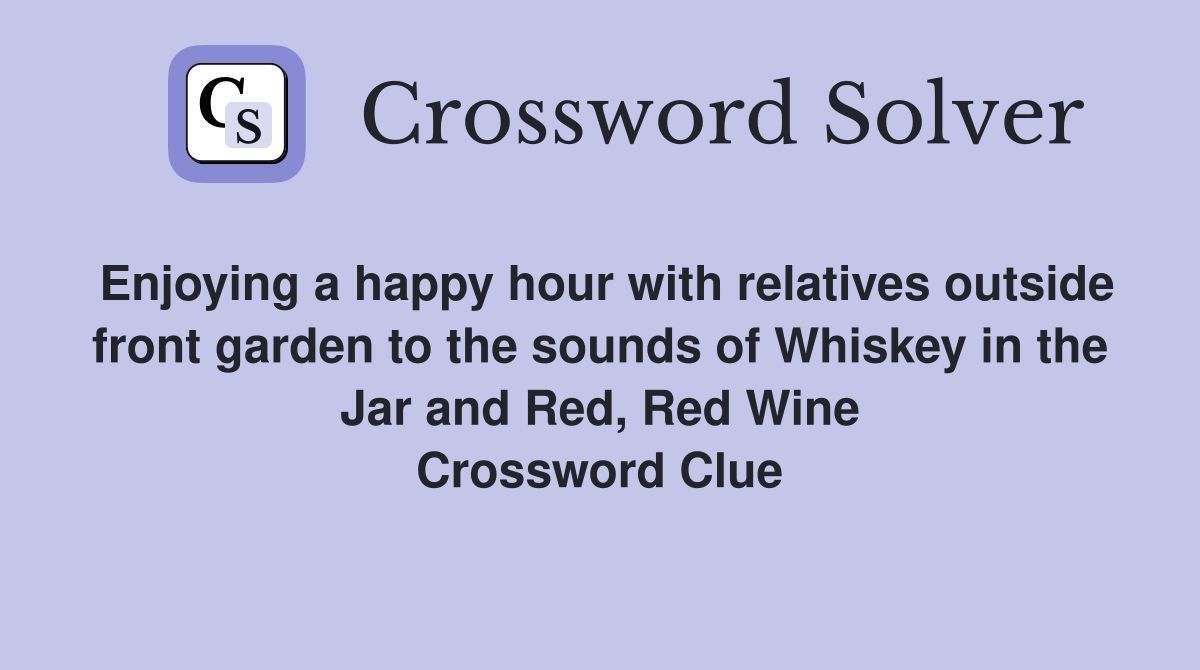 Enjoying a happy hour with relatives outside front garden to the sounds of Whiskey in the Jar and Red, Red Wine Crossword Clue