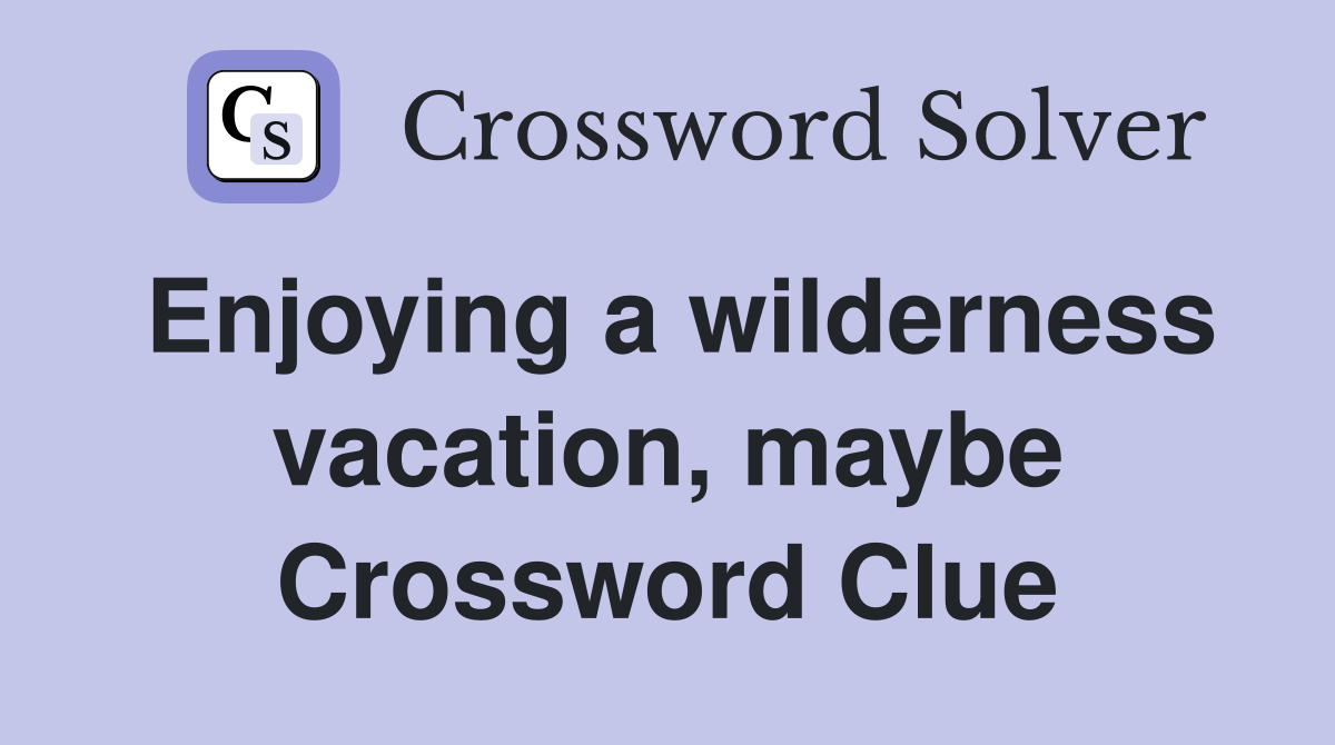 Enjoying a wilderness vacation, maybe Crossword Clue
