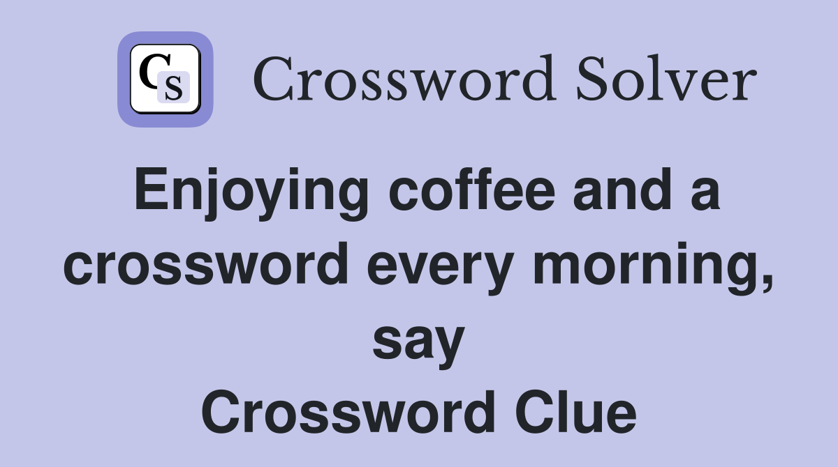 Enjoying coffee and a crossword every morning, say Crossword Clue