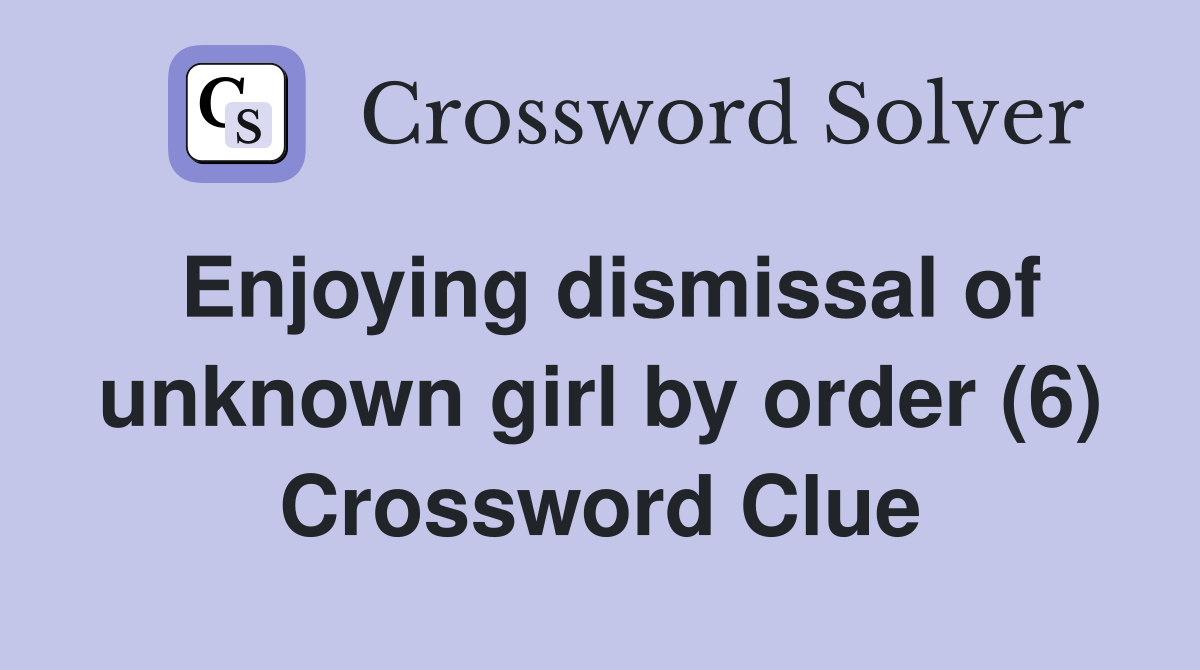 Enjoying dismissal of unknown girl by order (6) Crossword Clue