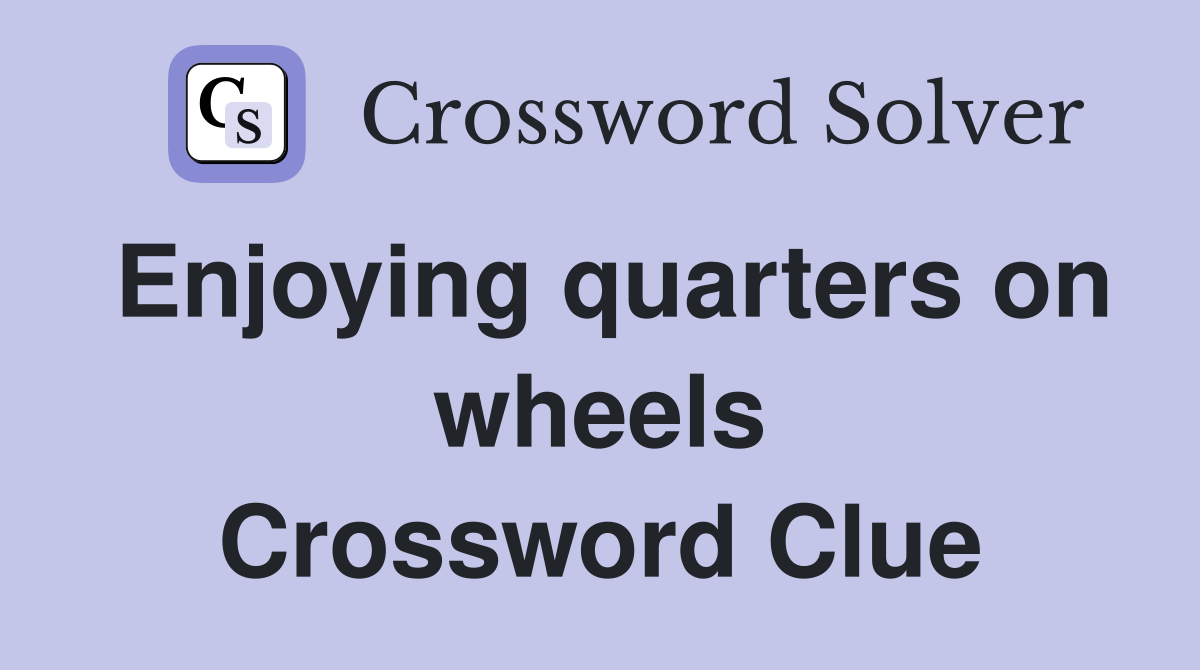 Enjoying quarters on wheels Crossword Clue