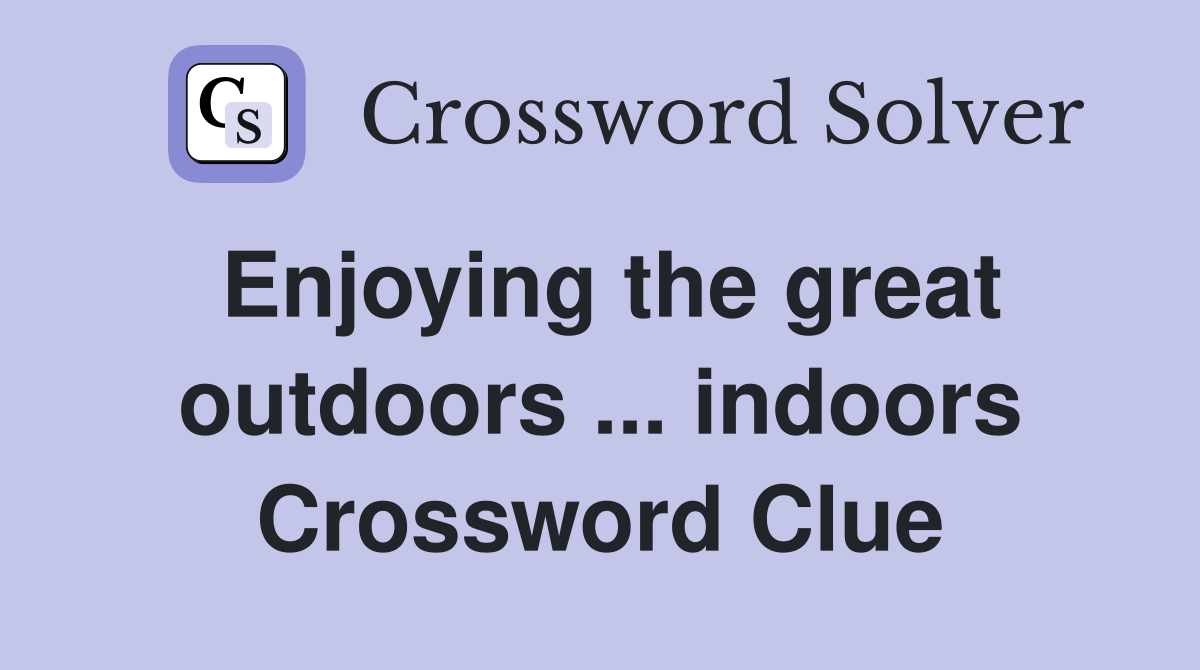 Enjoying the great outdoors ... indoors Crossword Clue