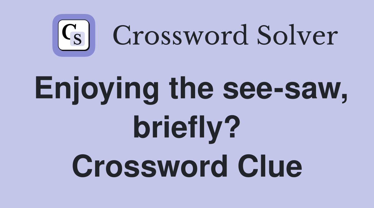 Enjoying the see-saw, briefly? Crossword Clue