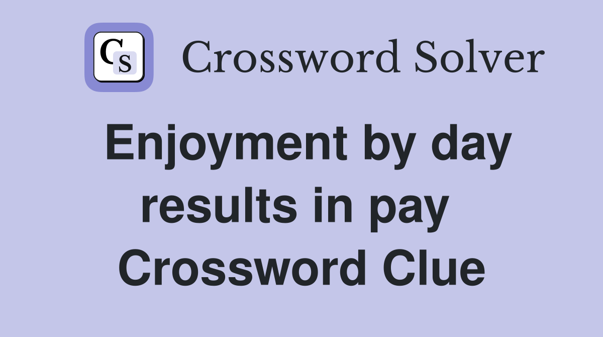 Enjoyment by day results in pay  Crossword Clue