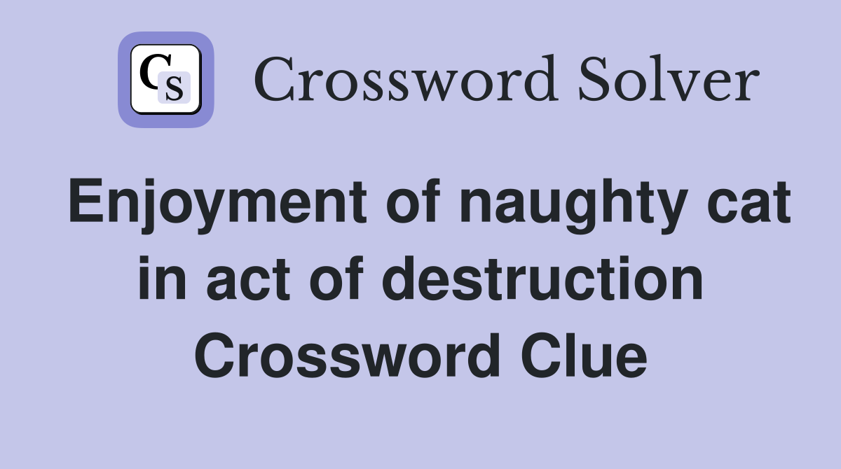 Enjoyment of naughty cat in act of destruction Crossword Clue
