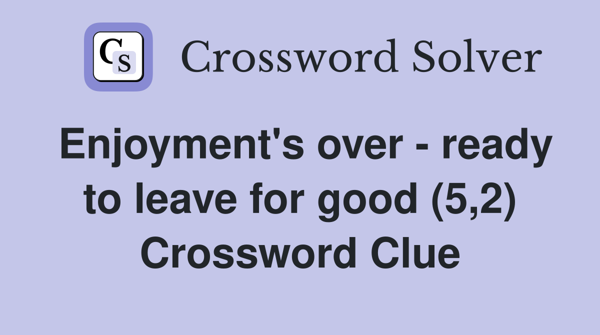 Enjoyment's over - ready to leave for good (5,2) Crossword Clue