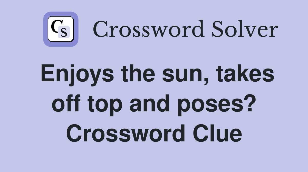 Enjoys the sun, takes off top and poses? Crossword Clue