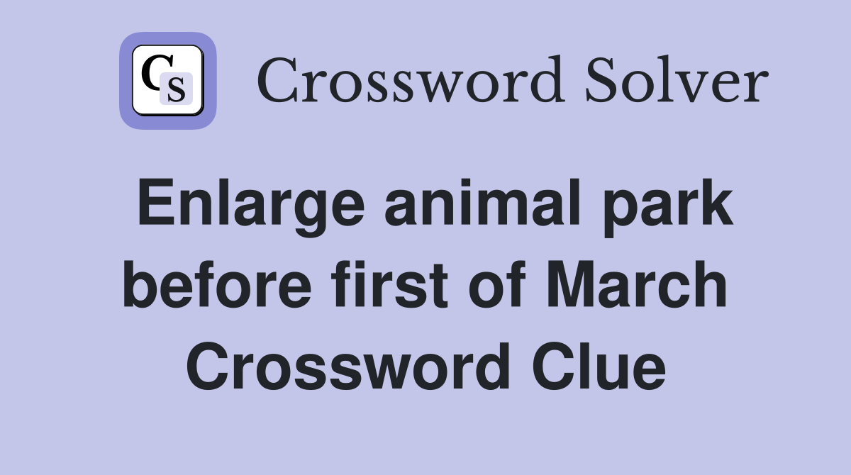 Enlarge animal park before first of March Crossword Clue