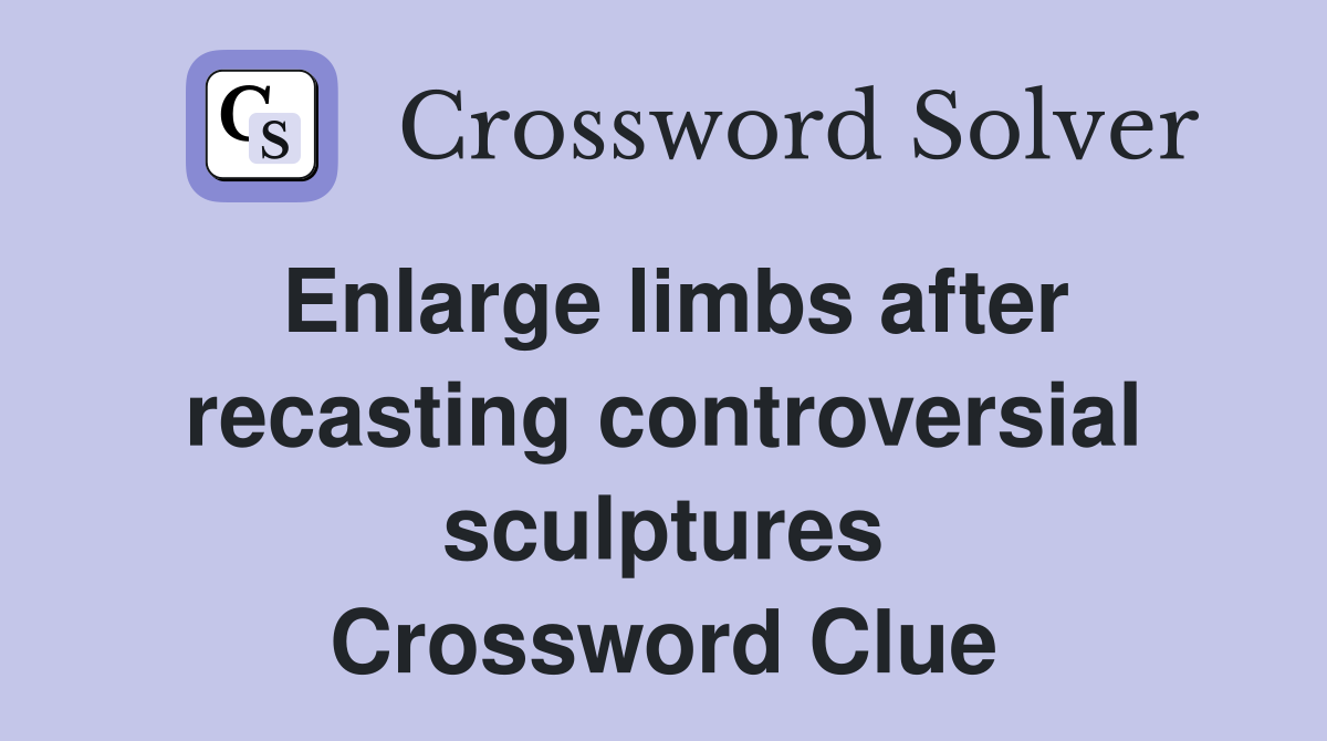 Enlarge limbs after recasting controversial sculptures Crossword Clue