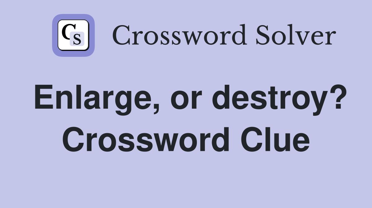 Enlarge, or destroy? Crossword Clue