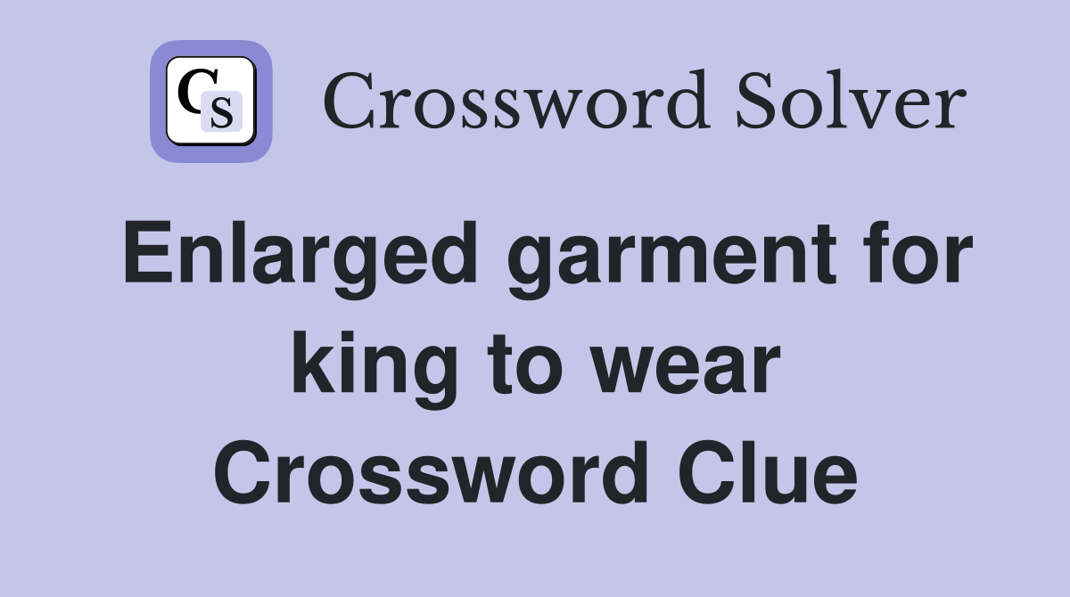 Enlarged garment for king to wear Crossword Clue