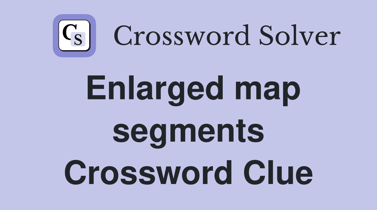 Enlarged map segments Crossword Clue