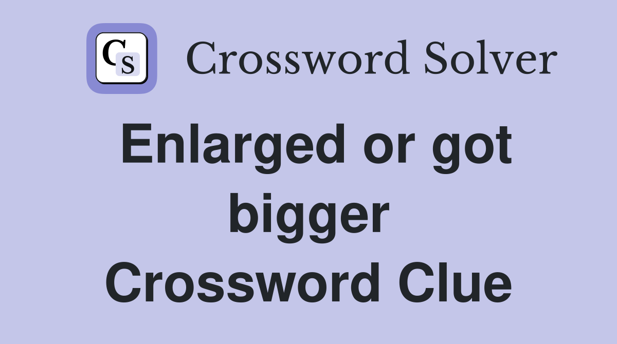 Enlarged or got bigger Crossword Clue