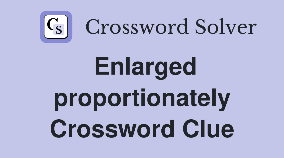 Enlarged proportionately Crossword Clue