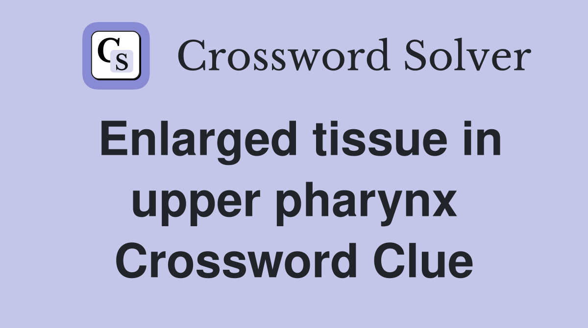 Enlarged tissue in upper pharynx Crossword Clue