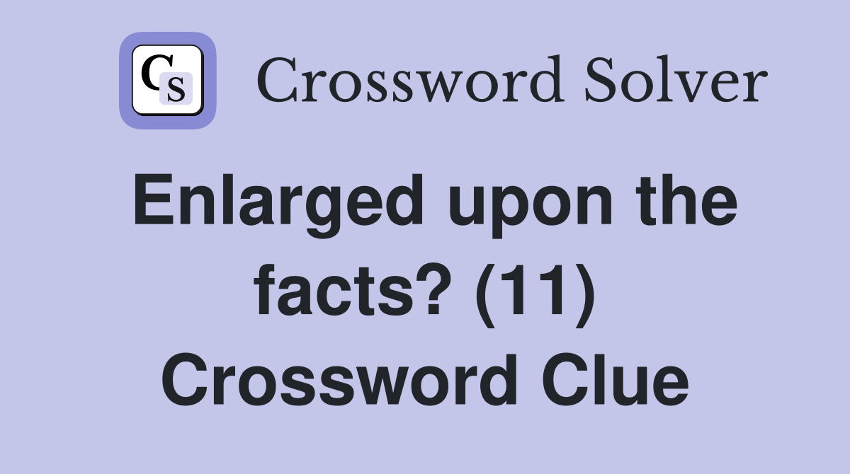 Enlarged upon the facts? (11) Crossword Clue