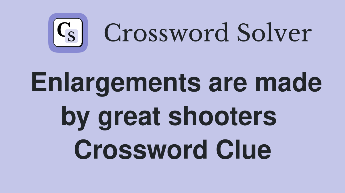 Enlargements are made by great shooters  Crossword Clue