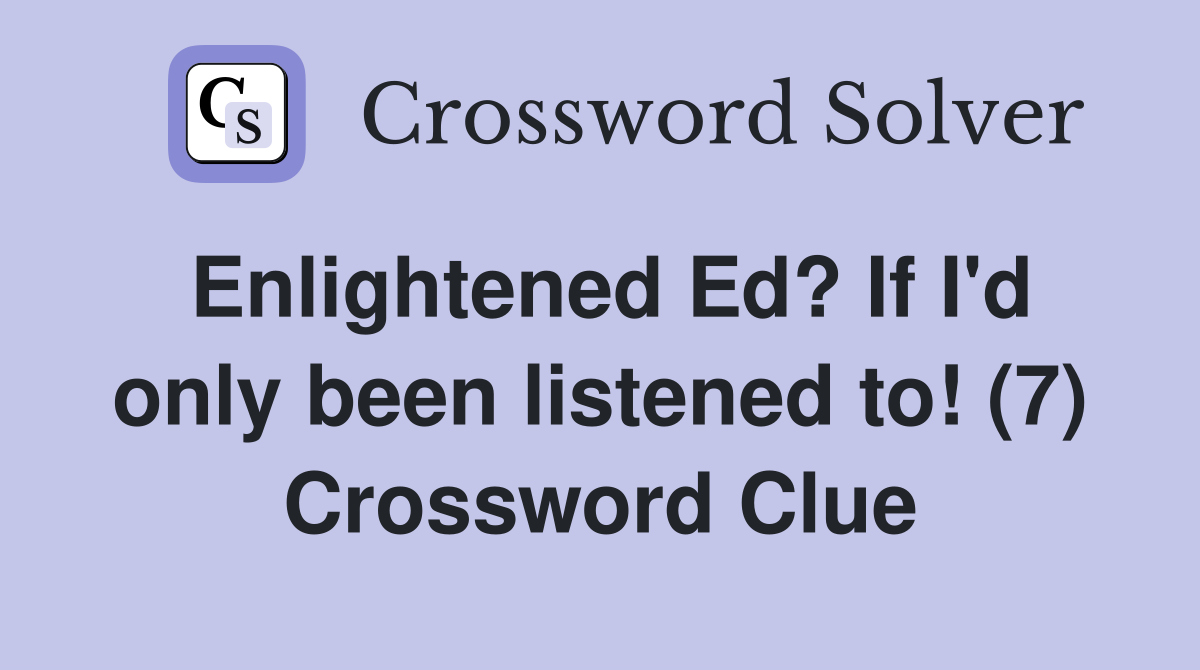 Enlightened Ed? If I'd only been listened to! (7) Crossword Clue