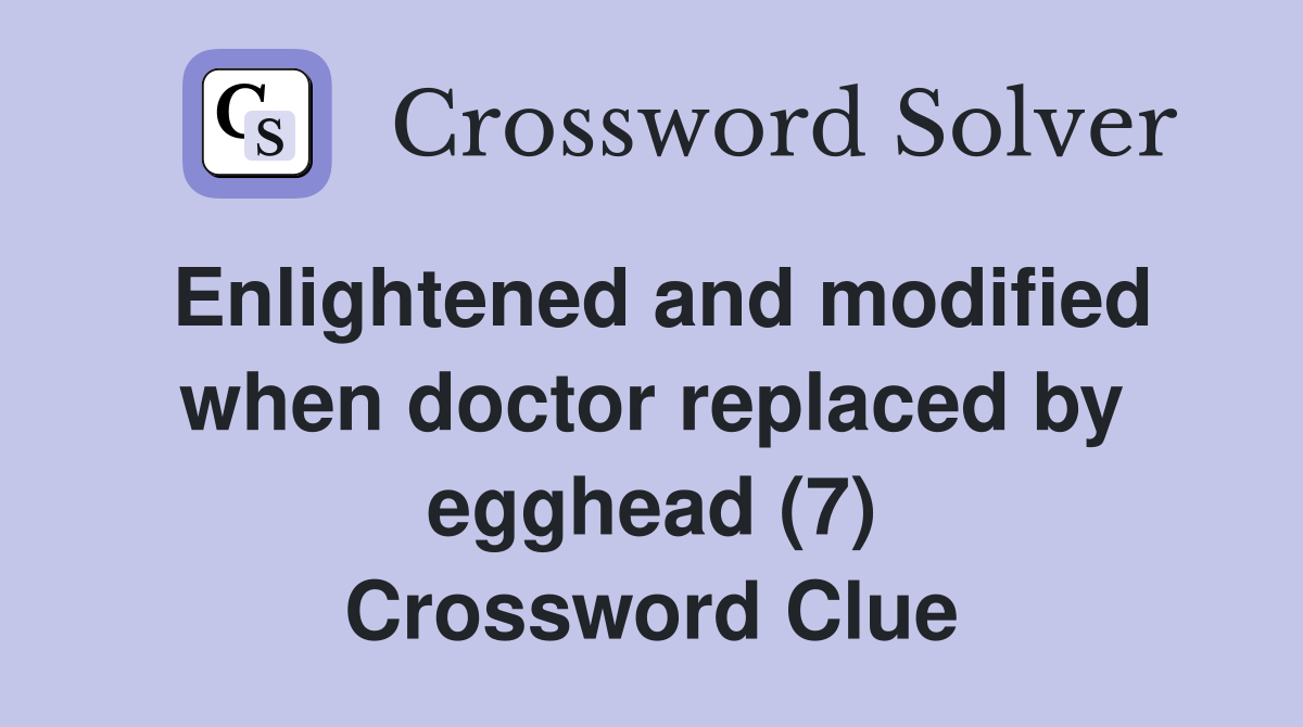 Enlightened and modified when doctor replaced by egghead (7) Crossword Clue