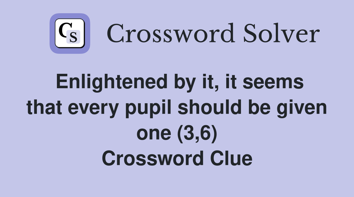 Enlightened by it, it seems that every pupil should be given one (3,6) Crossword Clue