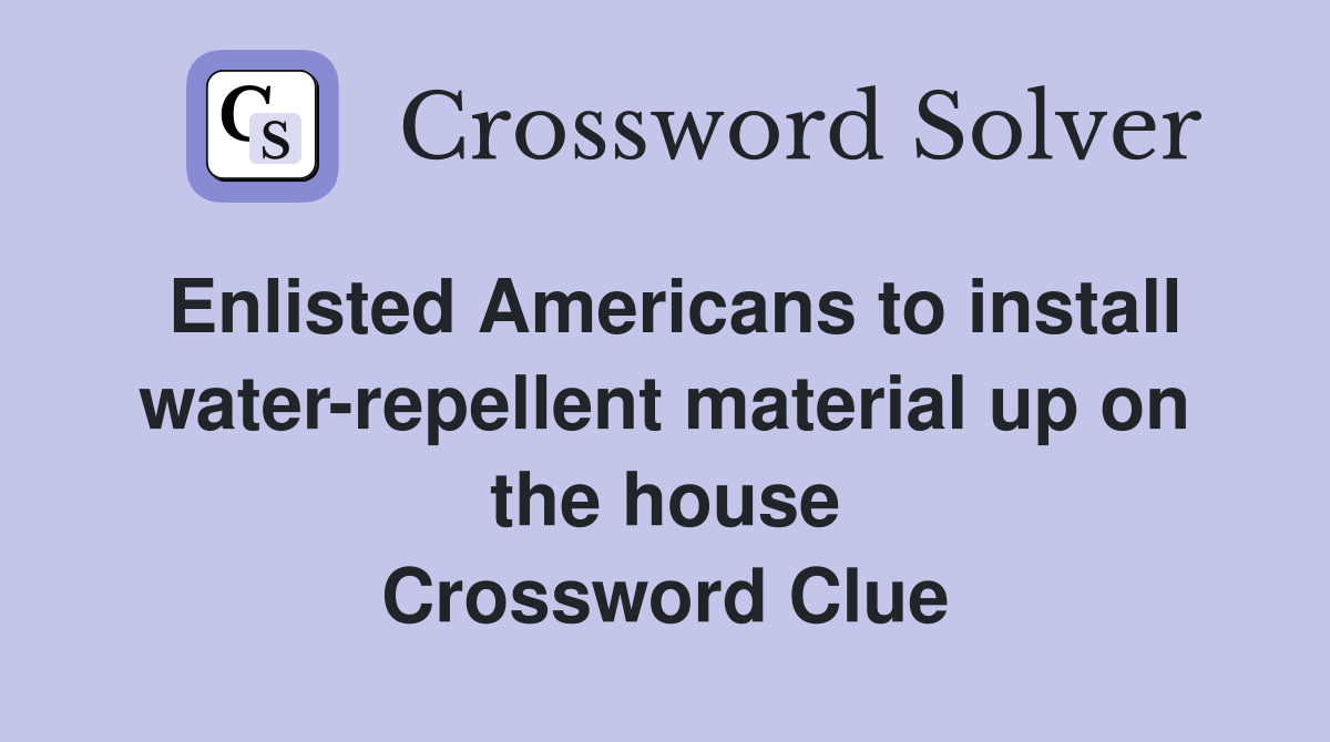Enlisted Americans to install water-repellent material up on the house Crossword Clue