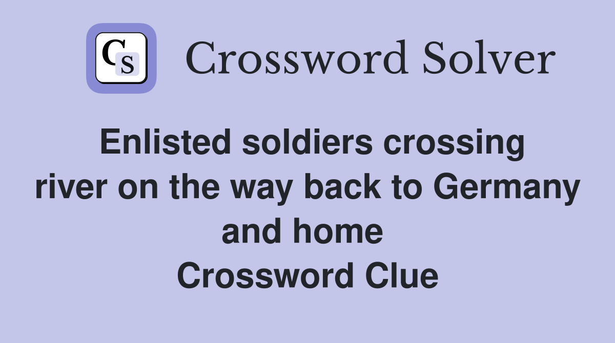 Enlisted soldiers crossing river on the way back to Germany and home  Crossword Clue