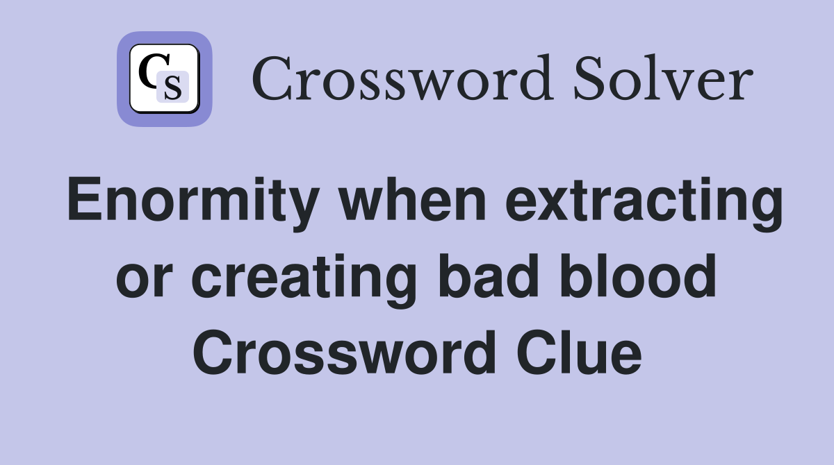 Enormity when extracting or creating bad blood Crossword Clue