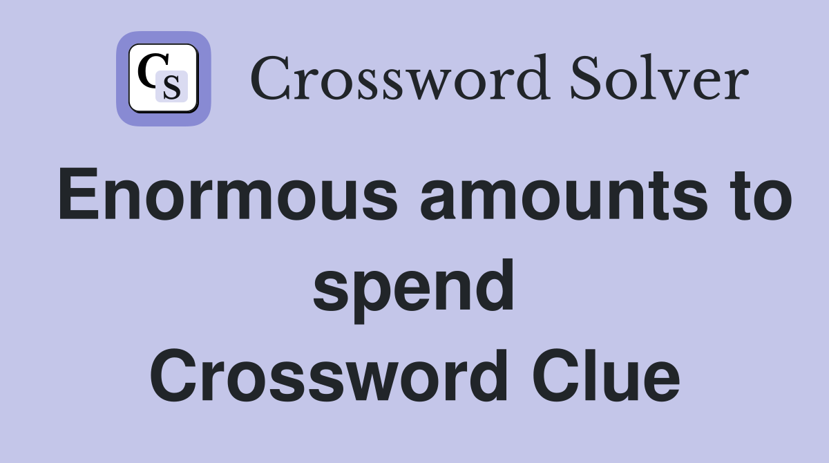 Enormous amounts to spend Crossword Clue