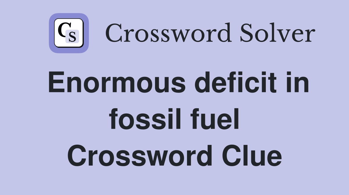 Enormous deficit in fossil fuel Crossword Clue