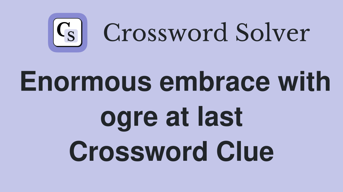 Enormous embrace with ogre at last Crossword Clue