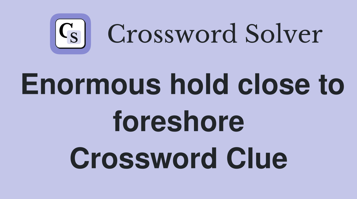 Enormous hold close to foreshore Crossword Clue