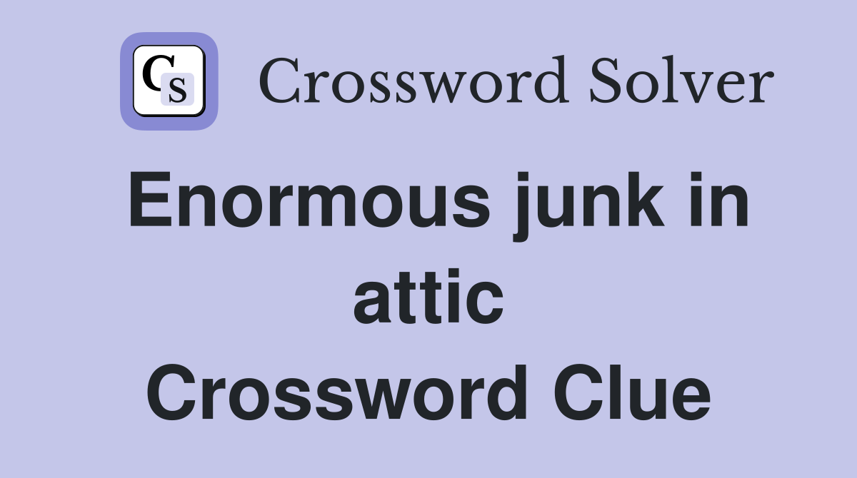 Enormous junk in attic Crossword Clue